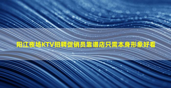 阳江夜场KTV招聘促销员靠谱店只需本身形象好看